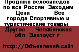 Продажа велосипедов, по все России. Заходим › Цена ­ 10 800 - Все города Спортивные и туристические товары » Другое   . Челябинская обл.,Златоуст г.